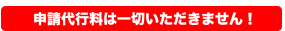 申請代行料は一切頂きません！